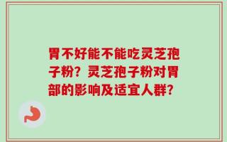 胃不好能不能吃灵芝孢子粉？灵芝孢子粉对胃部的影响及适宜人群？