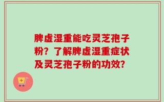 脾虚湿重能吃灵芝孢子粉？了解脾虚湿重症状及灵芝孢子粉的功效？