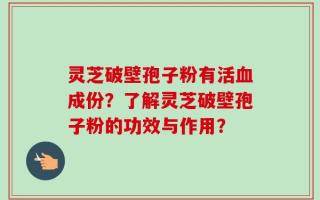 灵芝破壁孢子粉有活血成份？了解灵芝破壁孢子粉的功效与作用？