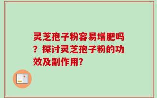 灵芝孢子粉容易增肥吗？探讨灵芝孢子粉的功效及副作用？