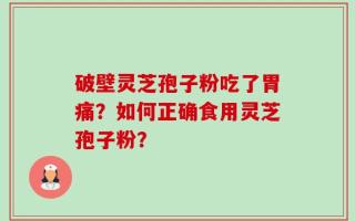 破壁灵芝孢子粉吃了胃痛？如何正确食用灵芝孢子粉？