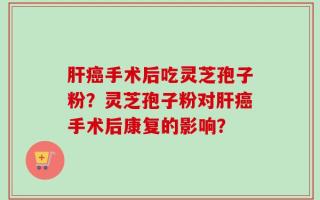肝癌手术后吃灵芝孢子粉？灵芝孢子粉对肝癌手术后康复的影响？