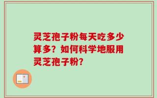 灵芝孢子粉每天吃多少算多？如何科学地服用灵芝孢子粉？