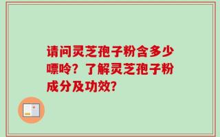 请问灵芝孢子粉含多少嘌呤？了解灵芝孢子粉成分及功效？