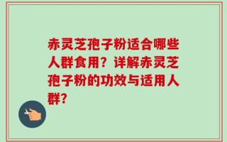 赤灵芝孢子粉适合哪些人群食用？详解赤灵芝孢子粉的功效与适用人群？