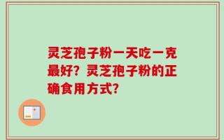 灵芝孢子粉一天吃一克最好？灵芝孢子粉的正确食用方式？