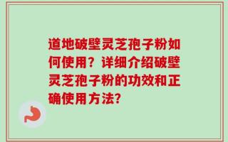 道地破壁灵芝孢子粉如何使用？详细介绍破壁灵芝孢子粉的功效和正确使用方法？