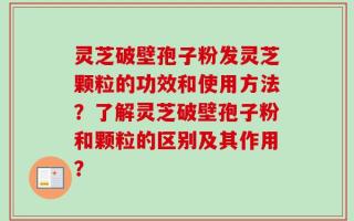 灵芝破壁孢子粉发灵芝颗粒的功效和使用方法？了解灵芝破壁孢子粉和颗粒的区别及其作用？