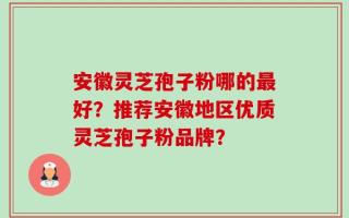 安徽灵芝孢子粉哪的最好？推荐安徽地区优质灵芝孢子粉品牌？