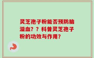 灵芝孢子粉能否预防脑溢血？？科普灵芝孢子粉的功效与作用？