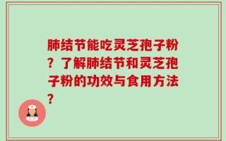 肺结节能吃灵芝孢子粉？了解肺结节和灵芝孢子粉的功效与食用方法？