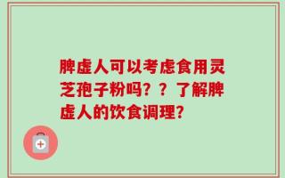 脾虚人可以考虑食用灵芝孢子粉吗？？了解脾虚人的饮食调理？
