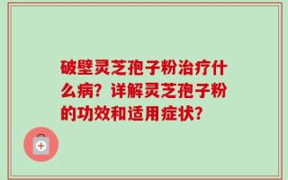 破壁灵芝孢子粉治疗什么病？详解灵芝孢子粉的功效和适用症状？