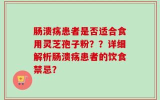 肠溃疡患者是否适合食用灵芝孢子粉？？详细解析肠溃疡患者的饮食禁忌？