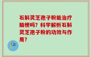 石斛灵芝孢子粉能治疗脑梗吗？科学解析石斛灵芝孢子粉的功效与作用？