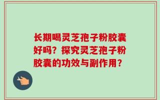 长期喝灵芝孢子粉胶囊好吗？探究灵芝孢子粉胶囊的功效与副作用？