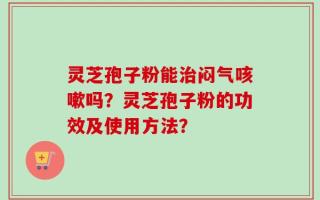 灵芝孢子粉能治闷气咳嗽吗？灵芝孢子粉的功效及使用方法？