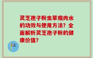 灵芝孢子粉虫草瘦肉水的功效与使用方法？全面解析灵芝孢子粉的健康价值？