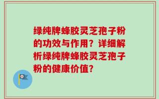绿纯牌蜂胶灵芝孢子粉的功效与作用？详细解析绿纯牌蜂胶灵芝孢子粉的健康价值？