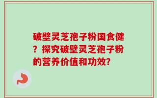 破壁灵芝孢子粉国食健？探究破壁灵芝孢子粉的营养价值和功效？