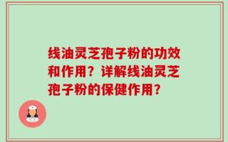 线油灵芝孢子粉的功效和作用？详解线油灵芝孢子粉的保健作用？