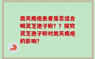 类天疱疮患者是否适合喝灵芝孢子粉？？探究灵芝孢子粉对类天疱疮的影响？