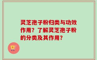 灵芝孢子粉归类与功效作用？了解灵芝孢子粉的分类及其作用？