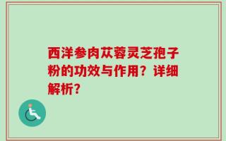 西洋参肉苁蓉灵芝孢子粉的功效与作用？详细解析？