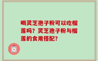 喝灵芝孢子粉可以吃榴莲吗？灵芝孢子粉与榴莲的食用搭配？