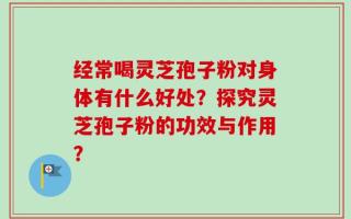 经常喝灵芝孢子粉对身体有什么好处？探究灵芝孢子粉的功效与作用？