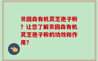 贝因森有机灵芝孢子粉？让您了解贝因森有机灵芝孢子粉的功效和作用？