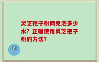 灵芝孢子粉两克泡多少水？正确使用灵芝孢子粉的方法？