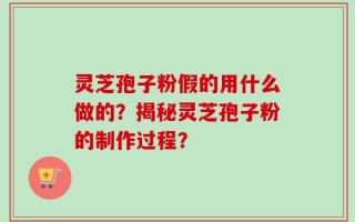 灵芝孢子粉假的用什么做的？揭秘灵芝孢子粉的制作过程？