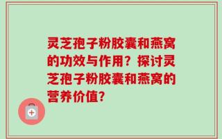 灵芝孢子粉胶囊和燕窝的功效与作用？探讨灵芝孢子粉胶囊和燕窝的营养价值？