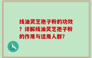 线油灵芝孢子粉的功效？详解线油灵芝孢子粉的作用与适用人群？