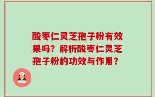 酸枣仁灵芝孢子粉有效果吗？解析酸枣仁灵芝孢子粉的功效与作用？