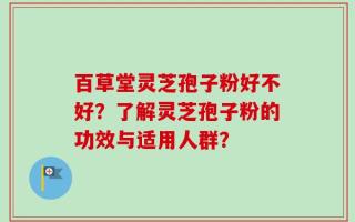 百草堂灵芝孢子粉好不好？了解灵芝孢子粉的功效与适用人群？