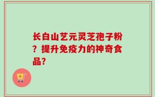 长白山艺元灵芝孢子粉？提升免疫力的神奇食品？