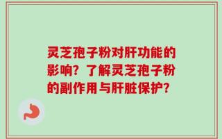 灵芝孢子粉对肝功能的影响？了解灵芝孢子粉的副作用与肝脏保护？