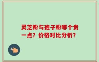 灵芝粉与孢子粉哪个贵一点？价格对比分析？