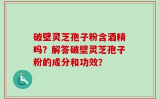 破壁灵芝孢子粉含酒精吗？解答破壁灵芝孢子粉的成分和功效？