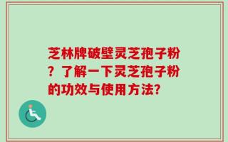 芝林牌破壁灵芝孢子粉？了解一下灵芝孢子粉的功效与使用方法？