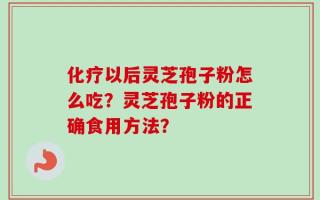 化疗以后灵芝孢子粉怎么吃？灵芝孢子粉的正确食用方法？
