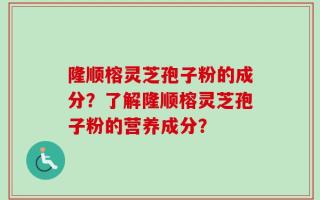 隆顺榕灵芝孢子粉的成分？了解隆顺榕灵芝孢子粉的营养成分？