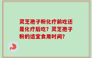 灵芝孢子粉化疗前吃还是化疗后吃？灵芝孢子粉的适宜食用时间？