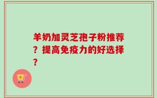 羊奶加灵芝孢子粉推荐？提高免疫力的好选择？