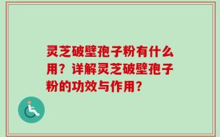 灵芝破壁孢子粉有什么用？详解灵芝破壁孢子粉的功效与作用？