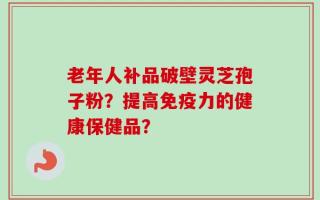 老年人补品破壁灵芝孢子粉？提高免疫力的健康保健品？