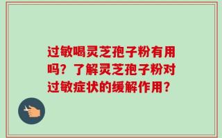 过敏喝灵芝孢子粉有用吗？了解灵芝孢子粉对过敏症状的缓解作用？