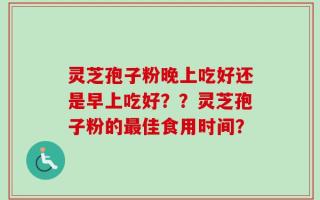 灵芝孢子粉晚上吃好还是早上吃好？？灵芝孢子粉的最佳食用时间？